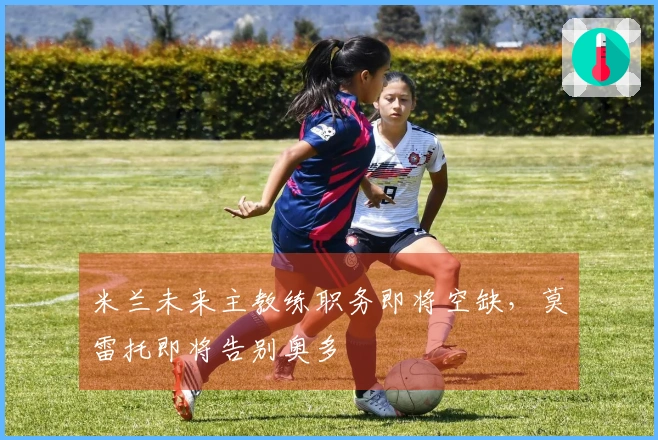 米兰未来主教练职务即将空缺，莫雷托即将告别奥多
