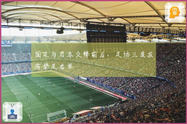 国足与日本交锋前后，足协三度发布禁足名单
