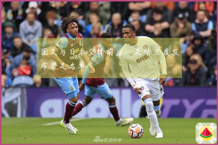 国足与日本交锋前后，足协三度发布禁足名单