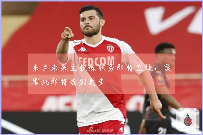 米兰未来主教练职务即将空缺，莫雷托即将告别奥多